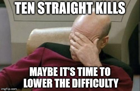 Ten Straight Kills
Maybe it's time to lower the difficulty | TEN STRAIGHT KILLS MAYBE IT'S TIME TO LOWER THE DIFFICULTY | image tagged in memes,captain picard facepalm,video games | made w/ Imgflip meme maker