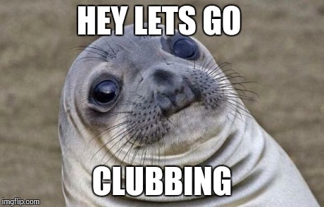 Awkward Moment Sealion Meme | HEY LETS GO CLUBBING | image tagged in memes,awkward moment sealion | made w/ Imgflip meme maker