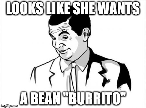 If You Know What I Mean Bean | LOOKS LIKE SHE WANTS A BEAN "BURRITO" | image tagged in memes,if you know what i mean bean | made w/ Imgflip meme maker