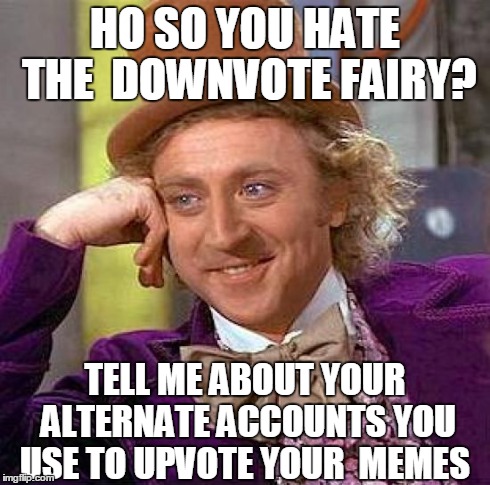 Creepy Condescending Wonka | HO SO YOU HATE THE  DOWNVOTE FAIRY? TELL ME ABOUT YOUR ALTERNATE ACCOUNTS YOU USE TO UPVOTE YOUR  MEMES | image tagged in memes,creepy condescending wonka | made w/ Imgflip meme maker