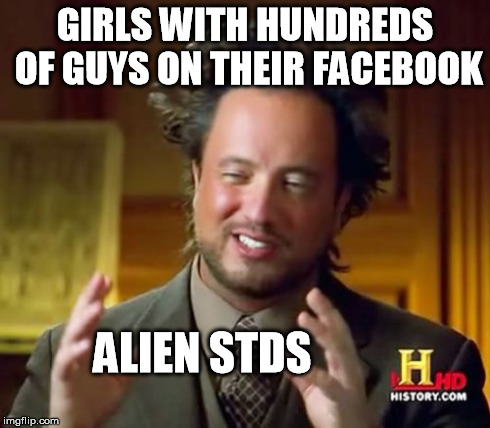Ancient Aliens Meme | GIRLS WITH HUNDREDS OF GUYS ON THEIR FACEBOOK ALIEN STDS | image tagged in memes,ancient aliens | made w/ Imgflip meme maker