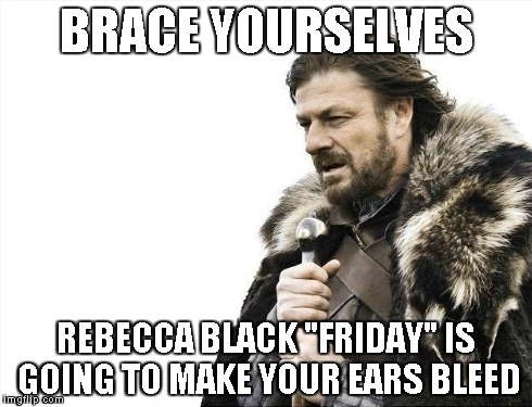 Brace Yourselves X is Coming | BRACE YOURSELVES REBECCA BLACK "FRIDAY" IS GOING TO MAKE YOUR EARS BLEED | image tagged in memes,brace yourselves x is coming | made w/ Imgflip meme maker