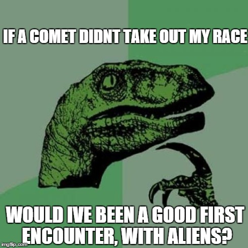 Philosoraptor | IF A COMET DIDNT TAKE OUT MY RACE WOULD IVE BEEN A GOOD FIRST ENCOUNTER, WITH ALIENS? | image tagged in memes,philosoraptor | made w/ Imgflip meme maker