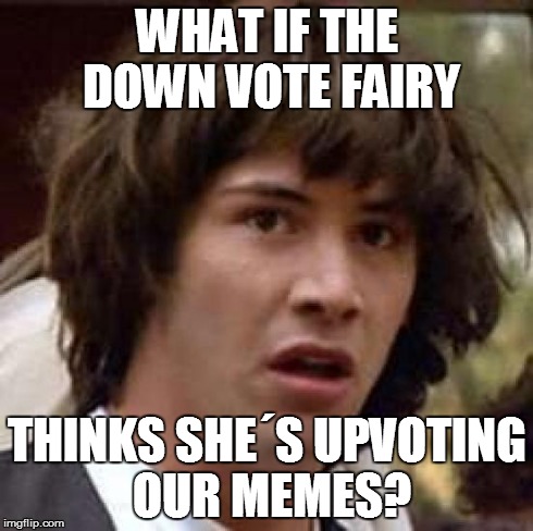 *GASP* | WHAT IF THE DOWN VOTE FAIRY THINKS SHE´S UPVOTING OUR MEMES? | image tagged in memes,conspiracy keanu | made w/ Imgflip meme maker