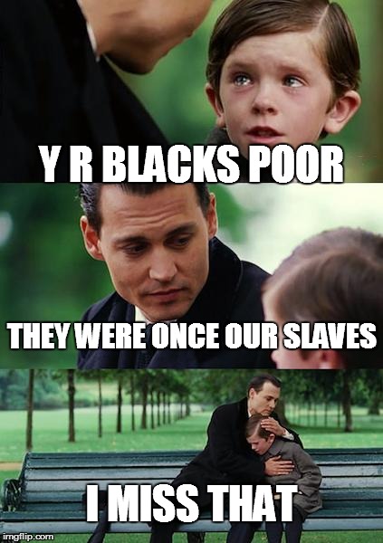 Finding Neverland Meme | Y R BLACKS POOR THEY WERE ONCE OUR SLAVES I MISS THAT | image tagged in memes,finding neverland | made w/ Imgflip meme maker