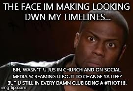 Kevin Hart Meme | THE FACE IM MAKING LOOKING DWN MY TIMELINES... BIH, WASN'T  U JUS IN CHURCH AND ON SOCIAL MEDIA SCREAMING U BOUT TO CHANGE YA LIFE? BUT U ST | image tagged in memes,kevin hart the hell | made w/ Imgflip meme maker