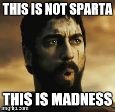 IS THIS SPARTA?!?! - Imgflip