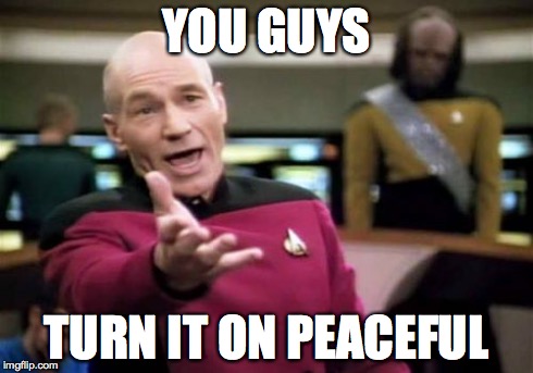 Picard Wtf | YOU GUYS TURN IT ON PEACEFUL | image tagged in memes,picard wtf | made w/ Imgflip meme maker