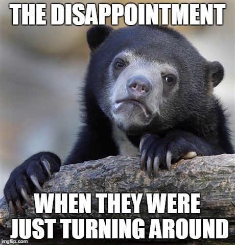 Confession Bear Meme | THE DISAPPOINTMENT WHEN THEY WERE JUST TURNING AROUND | image tagged in memes,confession bear | made w/ Imgflip meme maker