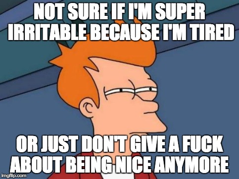 Futurama Fry Meme | NOT SURE IF I'M SUPER IRRITABLE BECAUSE I'M TIRED OR JUST DON'T GIVE A F**K ABOUT BEING NICE ANYMORE | image tagged in memes,futurama fry | made w/ Imgflip meme maker