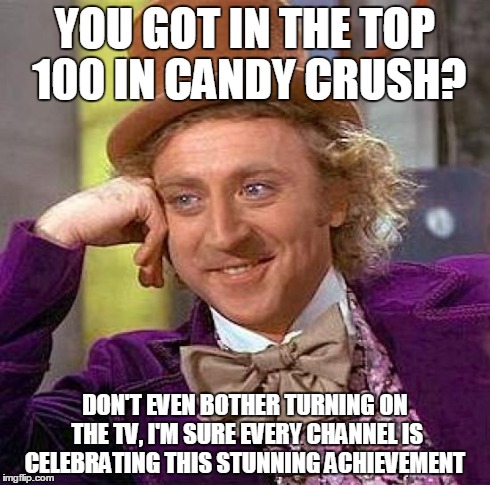 Creepy Condescending Wonka | YOU GOT IN THE TOP 100 IN CANDY CRUSH? DON'T EVEN BOTHER TURNING ON THE TV, I'M SURE EVERY CHANNEL IS CELEBRATING THIS STUNNING ACHIEVEMENT | image tagged in memes,creepy condescending wonka | made w/ Imgflip meme maker