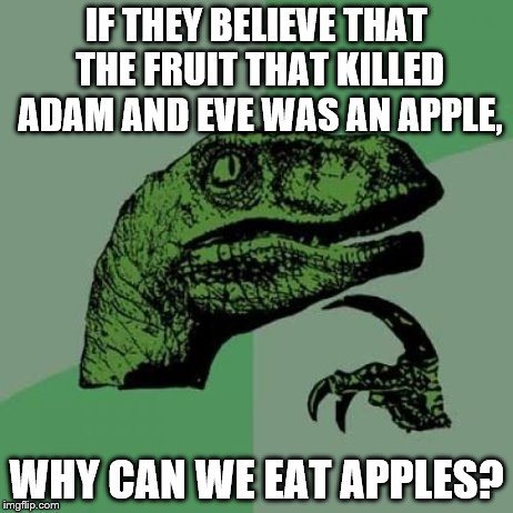 Philosoraptor Meme | IF THEY BELIEVE THAT THE FRUIT THAT KILLED ADAM AND EVE WAS AN APPLE, WHY CAN WE EAT APPLES? | image tagged in memes,philosoraptor | made w/ Imgflip meme maker