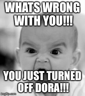 Angry Baby Meme | WHATS WRONG WITH YOU!!! YOU JUST TURNED OFF DORA!!! | image tagged in memes,angry baby | made w/ Imgflip meme maker