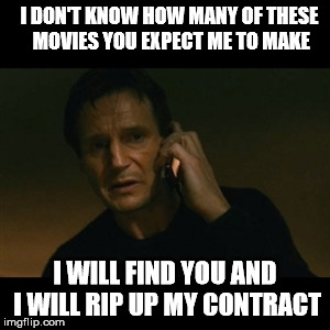 Exhaustion | I DON'T KNOW HOW MANY OF THESE MOVIES YOU EXPECT ME TO MAKE I WILL FIND YOU AND I WILL RIP UP MY CONTRACT | image tagged in memes,liam neeson taken | made w/ Imgflip meme maker