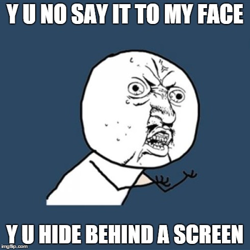 Y U No | Y U NO SAY IT TO MY FACE Y U HIDE BEHIND A SCREEN | image tagged in memes,y u no | made w/ Imgflip meme maker