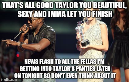 Interupting Kanye Meme | THAT'S ALL GOOD TAYLOR YOU BEAUTIFUL, SEXY AND IMMA LET YOU FINISH NEWS FLASH TO ALL THE FELLAS I'M GETTING INTO TAYLOR'S PANTIES LATER ON T | image tagged in memes,interupting kanye | made w/ Imgflip meme maker