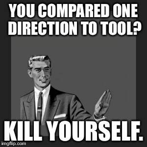 Kill Yourself Guy Meme | YOU COMPARED ONE DIRECTION TO TOOL? KILL YOURSELF. | image tagged in memes,kill yourself guy | made w/ Imgflip meme maker