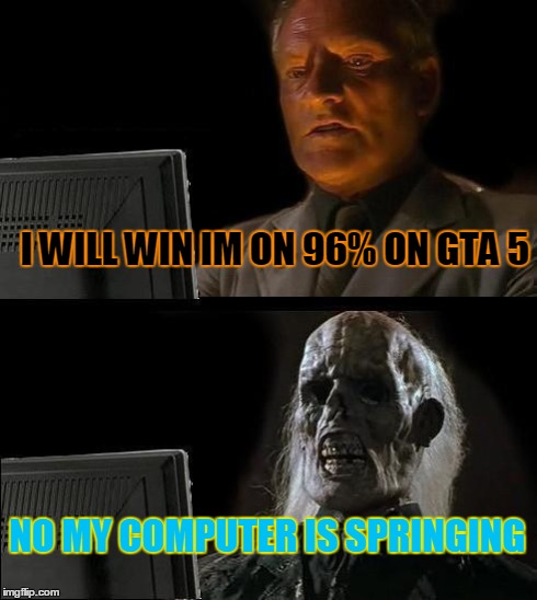 I'll Just Wait Here | I WILL WIN IM ON 96% ON GTA 5 NO MY COMPUTER IS SPRINGING | image tagged in memes,ill just wait here | made w/ Imgflip meme maker