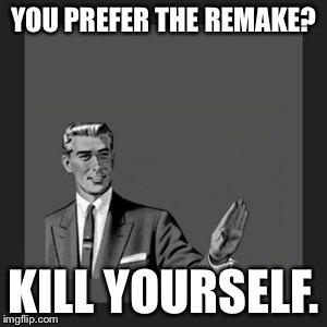No Really, Kill Yourself. | YOU PREFER THE REMAKE? KILL YOURSELF. | image tagged in memes,kill yourself guy | made w/ Imgflip meme maker