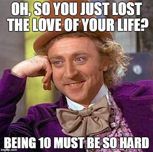 Creepy Condescending Wonka | OH, SO YOU JUST LOST THE LOVE OF YOUR LIFE? BEING 10 MUST BE SO HARD | image tagged in memes,creepy condescending wonka | made w/ Imgflip meme maker