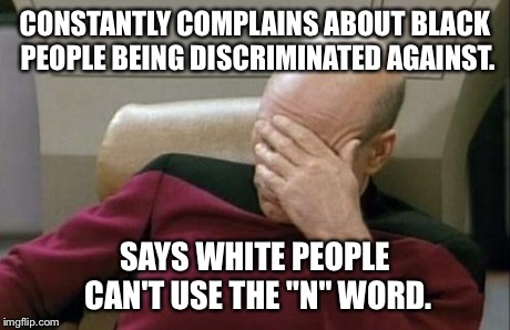 The Ultimate Social Hypocrisy | CONSTANTLY COMPLAINS ABOUT BLACK PEOPLE BEING DISCRIMINATED AGAINST. SAYS WHITE PEOPLE CAN'T USE THE "N" WORD. | image tagged in memes,captain picard facepalm | made w/ Imgflip meme maker