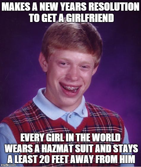 Bad Luck Brian Meme | MAKES A NEW YEARS RESOLUTION TO GET A GIRLFRIEND EVERY GIRL IN THE WORLD WEARS A HAZMAT SUIT AND STAYS A LEAST 20 FEET AWAY FROM HIM | image tagged in memes,bad luck brian | made w/ Imgflip meme maker