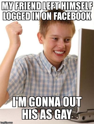 First Day On The Internet Kid | MY FRIEND LEFT HIMSELF LOGGED IN ON FACEBOOK I'M GONNA OUT HIS AS GAY | image tagged in memes,first day on the internet kid | made w/ Imgflip meme maker