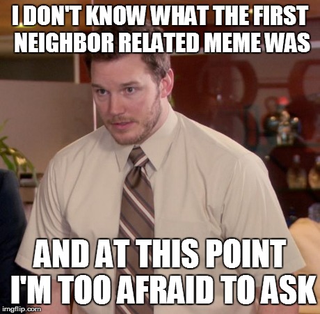 Afraid To Ask Andy | I DON'T KNOW WHAT THE FIRST NEIGHBOR RELATED MEME WAS AND AT THIS POINT I'M TOO AFRAID TO ASK | image tagged in memes,afraid to ask andy | made w/ Imgflip meme maker