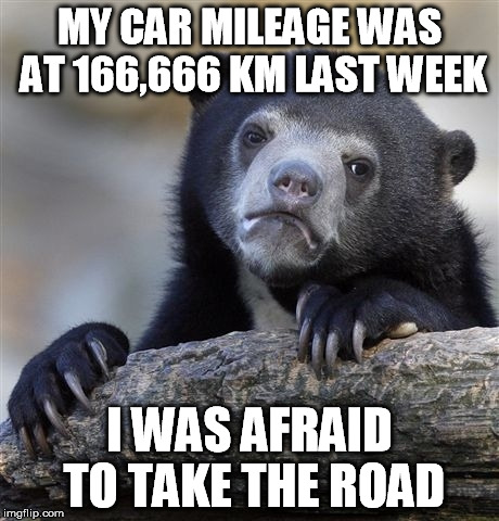 Confession Bear Meme | MY CAR MILEAGE WAS AT 166,666 KM LAST WEEK I WAS AFRAID TO TAKE THE ROAD | image tagged in memes,confession bear | made w/ Imgflip meme maker