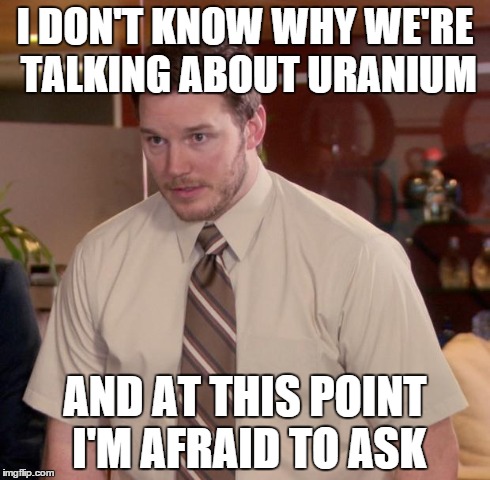 Afraid To Ask Andy Meme | I DON'T KNOW WHY WE'RE TALKING ABOUT URANIUM AND AT THIS POINT I'M AFRAID TO ASK | image tagged in memes,afraid to ask andy,AdviceAnimals | made w/ Imgflip meme maker