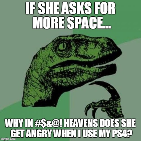 Philosoraptor Meme | IF SHE ASKS FOR MORE SPACE... WHY IN #$&@! HEAVENS DOES SHE GET ANGRY WHEN I USE MY PS4? | image tagged in memes,philosoraptor | made w/ Imgflip meme maker