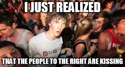 Sudden Clarity Clarence Meme | I JUST REALIZED THAT THE PEOPLE TO THE RIGHT ARE KISSING | image tagged in memes,sudden clarity clarence | made w/ Imgflip meme maker