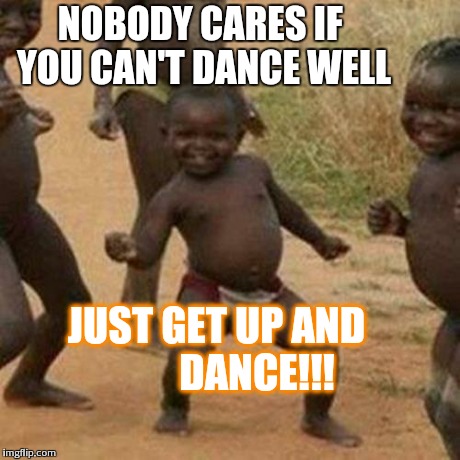 Third World Success Kid | NOBODY CARES IF YOU CAN'T DANCE WELL JUST GET UP AND            
 DANCE!!! | image tagged in memes,third world success kid | made w/ Imgflip meme maker