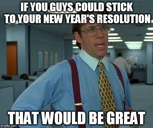 That Would Be Great Meme | IF YOU GUYS COULD STICK TO YOUR NEW YEAR'S RESOLUTION THAT WOULD BE GREAT | image tagged in memes,that would be great | made w/ Imgflip meme maker