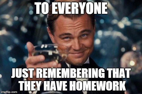 Leonardo Dicaprio Cheers | TO EVERYONE JUST REMEMBERING THAT THEY HAVE HOMEWORK | image tagged in memes,leonardo dicaprio cheers | made w/ Imgflip meme maker