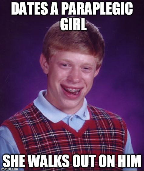 Bad Luck Brian (following the handicaps trend) | DATES A PARAPLEGIC GIRL SHE WALKS OUT ON HIM | image tagged in memes,bad luck brian | made w/ Imgflip meme maker
