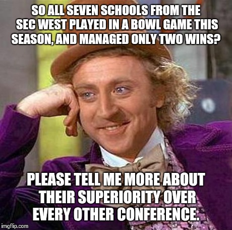 Creepy Condescending Wonka | SO ALL SEVEN SCHOOLS FROM THE SEC WEST PLAYED IN A BOWL GAME THIS SEASON, AND MANAGED ONLY TWO WINS? PLEASE TELL ME MORE ABOUT THEIR SUPERIO | image tagged in memes,creepy condescending wonka | made w/ Imgflip meme maker