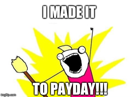 X All The Y | I MADE IT TO PAYDAY!!! | image tagged in memes,x all the y | made w/ Imgflip meme maker