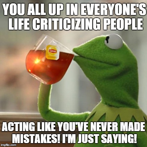 But That's None Of My Business Meme | YOU ALL UP IN EVERYONE'S LIFE CRITICIZING PEOPLE ACTING LIKE YOU'VE NEVER MADE MISTAKES! I'M JUST SAYING! | image tagged in memes,but thats none of my business,kermit the frog | made w/ Imgflip meme maker