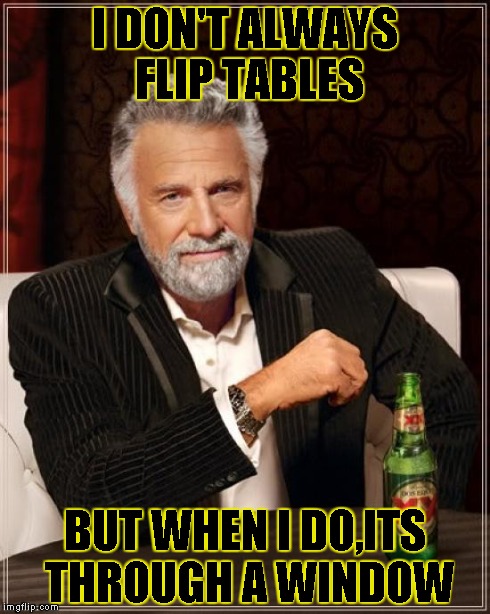 The Most Interesting Man In The World | I DON'T ALWAYS FLIP TABLES BUT WHEN I DO,ITS THROUGH A WINDOW | image tagged in memes,the most interesting man in the world | made w/ Imgflip meme maker