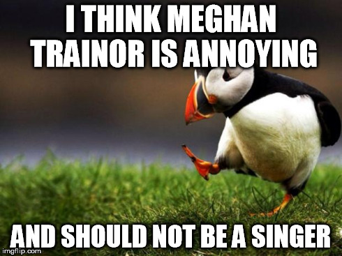 "Because you know I'm all about that--" SHUT THE F*CK UP. Oh, and I don't care if you downvote this, just saying. | I THINK MEGHAN TRAINOR IS ANNOYING AND SHOULD NOT BE A SINGER | image tagged in memes,unpopular opinion puffin | made w/ Imgflip meme maker
