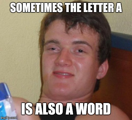 10 Guy Meme | SOMETIMES THE LETTER A IS ALSO A WORD | image tagged in memes,10 guy | made w/ Imgflip meme maker