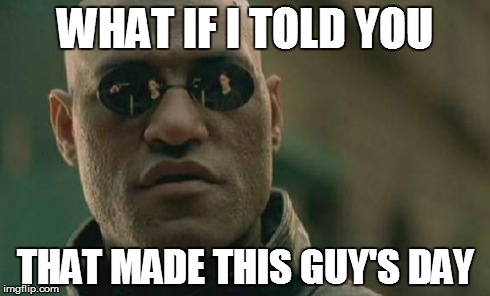 Matrix Morpheus Meme | WHAT IF I TOLD YOU THAT MADE THIS GUY'S DAY | image tagged in memes,matrix morpheus | made w/ Imgflip meme maker