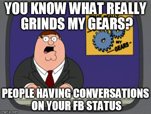 Peter Griffin News | YOU KNOW WHAT REALLY GRINDS MY GEARS? PEOPLE HAVING CONVERSATIONS ON YOUR FB STATUS | image tagged in memes,peter griffin news | made w/ Imgflip meme maker