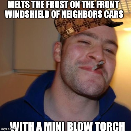 Good Guy Greg Meme | MELTS THE FROST ON THE FRONT WINDSHIELD OF NEIGHBORS CARS WITH A MINI BLOW TORCH | image tagged in memes,good guy greg,scumbag | made w/ Imgflip meme maker