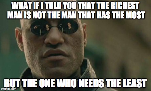 Matrix Morpheus Meme | WHAT IF I TOLD YOU THAT THE RICHEST MAN IS NOT THE MAN THAT HAS THE MOST BUT THE ONE WHO NEEDS THE LEAST | image tagged in memes,matrix morpheus | made w/ Imgflip meme maker