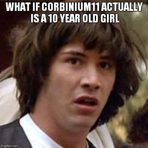 Conspiracy Keanu Meme | WHAT IF CORBINIUM11 ACTUALLY IS A 10 YEAR OLD GIRL | image tagged in memes,conspiracy keanu | made w/ Imgflip meme maker