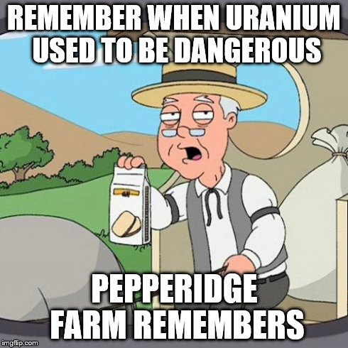 Pepperidge Farm Remembers Meme | REMEMBER WHEN URANIUM USED TO BE DANGEROUS PEPPERIDGE FARM REMEMBERS | image tagged in memes,pepperidge farm remembers | made w/ Imgflip meme maker