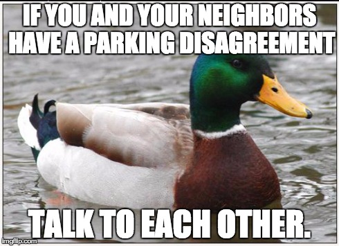 Actual Advice Mallard | IF YOU AND YOUR NEIGHBORS HAVE A PARKING DISAGREEMENT TALK TO EACH OTHER. | image tagged in memes,actual advice mallard,AdviceAnimals | made w/ Imgflip meme maker