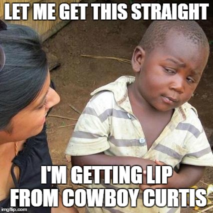 Third World Skeptical Kid Meme | LET ME GET THIS STRAIGHT I'M GETTING LIP FROM COWBOY CURTIS | image tagged in memes,third world skeptical kid | made w/ Imgflip meme maker